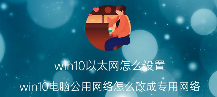 win10以太网怎么设置 win10电脑公用网络怎么改成专用网络？